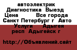 автоэлектрик. Диагностика. Выезд › Цена ­ 500 - Все города, Санкт-Петербург г. Авто » Услуги   . Адыгея респ.,Адыгейск г.